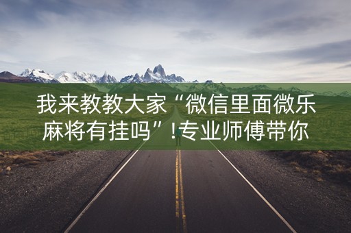 我来教教大家“微信里面微乐麻将有挂吗”!专业师傅带你一起了解（详细教程）-知乎