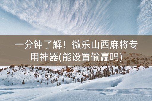 一分钟了解！微乐山西麻将专用神器(能设置输赢吗)