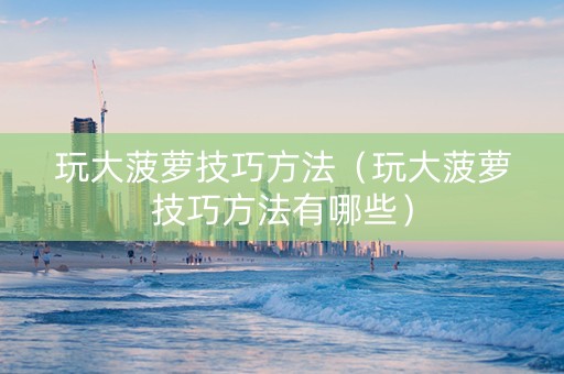 玩大菠萝技巧方法（玩大菠萝技巧方法有哪些）