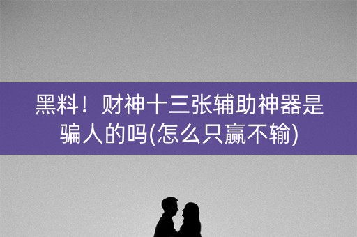黑料！财神十三张辅助神器是骗人的吗(怎么只赢不输)
