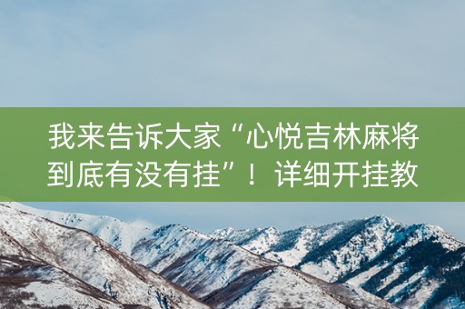 我来告诉大家“心悦吉林麻将到底有没有挂”！详细开挂教程（确实真的有挂)-知乎