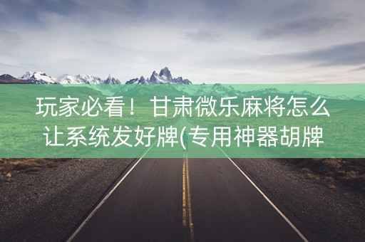 玩家必看！甘肃微乐麻将怎么让系统发好牌(专用神器胡牌技巧)
