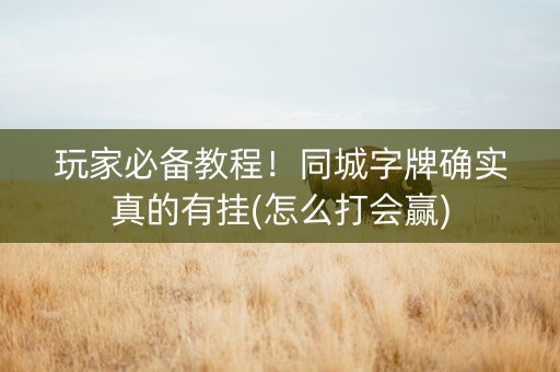 玩家必备教程！同城字牌确实真的有挂(怎么打会赢)