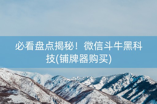 必看盘点揭秘！微信斗牛黑科技(铺牌器购买)