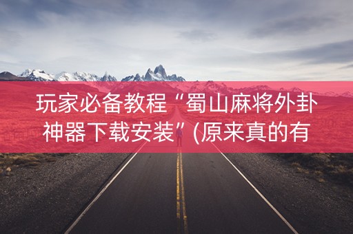 玩家必备教程“蜀山麻将外卦神器下载安装”(原来真的有挂)-知乎