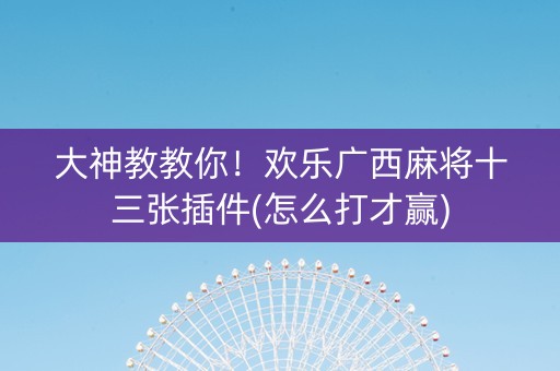 大神教教你！欢乐广西麻将十三张插件(怎么打才赢)