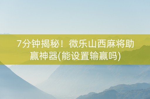 7分钟揭秘！微乐山西麻将助赢神器(能设置输赢吗)