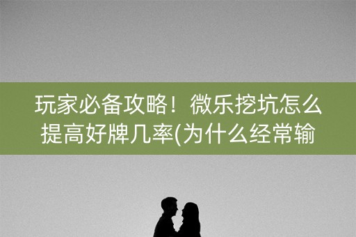 玩家必备攻略！微乐挖坑怎么提高好牌几率(为什么经常输)
