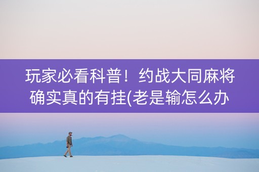 玩家必看科普！约战大同麻将确实真的有挂(老是输怎么办)