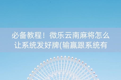 必备教程！微乐云南麻将怎么让系统发好牌(输赢跟系统有关系吗)