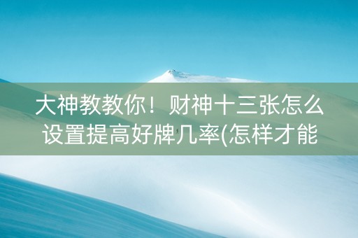 大神教教你！财神十三张怎么设置提高好牌几率(怎样才能有好牌)