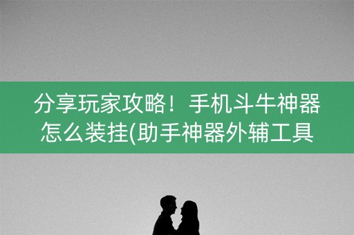 分享玩家攻略！手机斗牛神器怎么装挂(助手神器外辅工具)