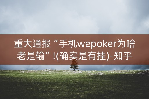 重大通报“手机wepoker为啥老是输”!(确实是有挂)-知乎