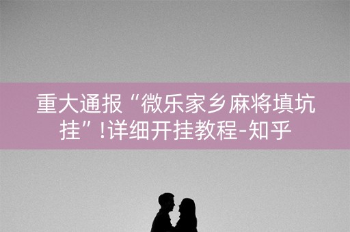 重大通报“微乐家乡麻将填坑挂”!详细开挂教程-知乎