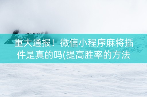 重大通报！微信小程序麻将插件是真的吗(提高胜率的方法)