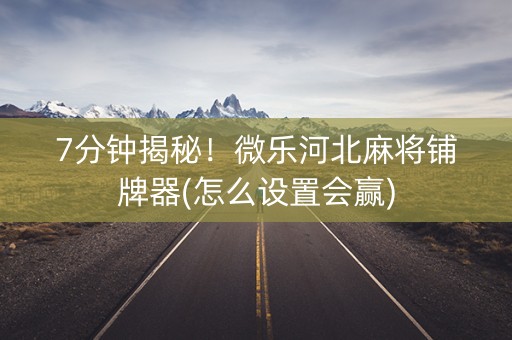 7分钟揭秘！微乐河北麻将铺牌器(怎么设置会赢)