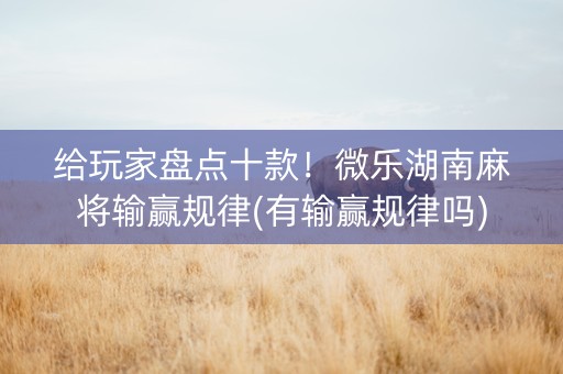 给玩家盘点十款！微乐湖南麻将输赢规律(有输赢规律吗)