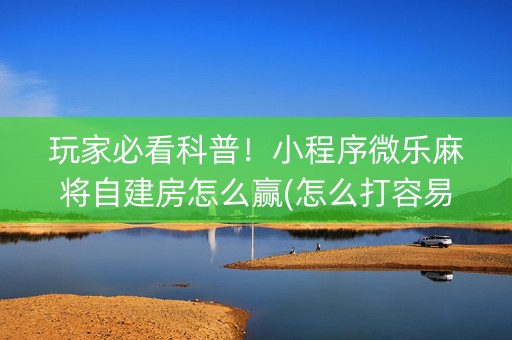 玩家必看科普！小程序微乐麻将自建房怎么赢(怎么打容易赢)