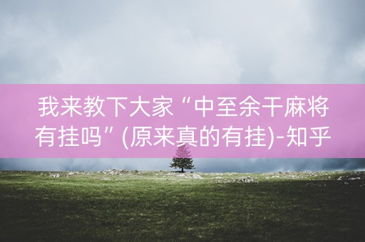 我来教下大家“中至余干麻将有挂吗”(原来真的有挂)-知乎