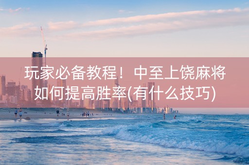 玩家必备教程！中至上饶麻将如何提高胜率(有什么技巧)