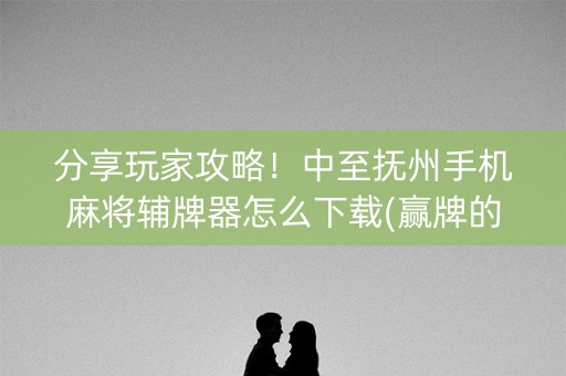 分享玩家攻略！中至抚州手机麻将辅牌器怎么下载(赢牌的技巧)