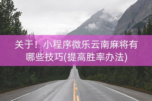 关于！小程序微乐云南麻将有哪些技巧(提高胜率办法)