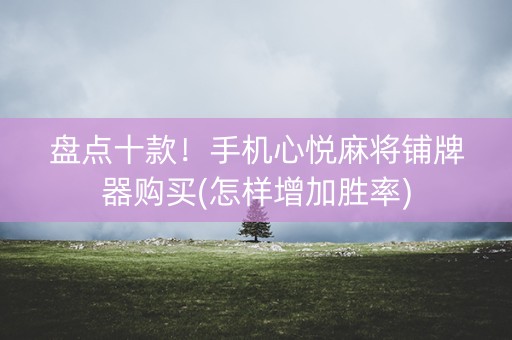 盘点十款！手机心悦麻将铺牌器购买(怎样增加胜率)