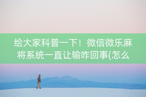 给大家科普一下！微信微乐麻将系统一直让输咋回事(怎么让牌变好)