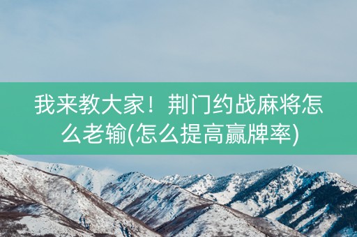 我来教大家！荆门约战麻将怎么老输(怎么提高赢牌率)