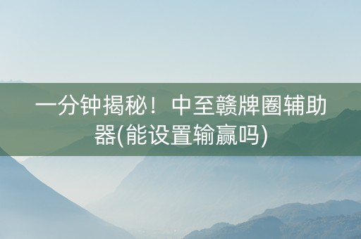 一分钟揭秘！中至赣牌圈辅助器(能设置输赢吗)