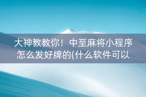 大神教教你！中至麻将小程序怎么发好牌的(什么软件可以赢)