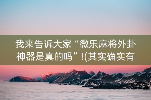 我来告诉大家“微乐麻将外卦神器是真的吗”!(其实确实有挂)-知乎