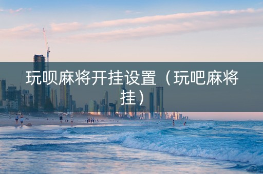 玩呗麻将开挂设置（玩吧麻将挂）