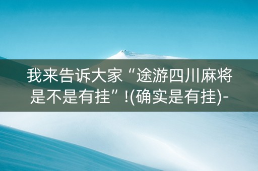我来告诉大家“途游四川麻将是不是有挂”!(确实是有挂)-知乎