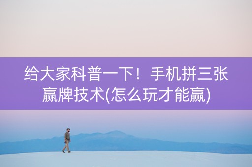 给大家科普一下！手机拼三张赢牌技术(怎么玩才能赢)