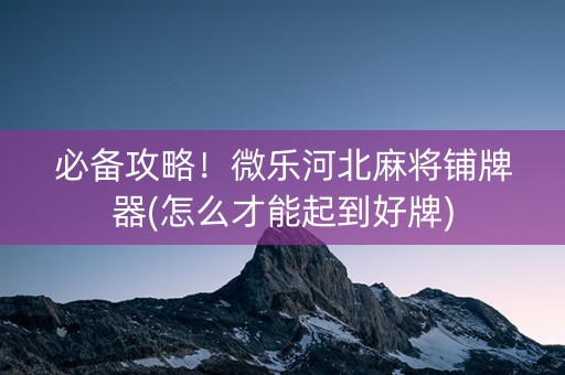 必备攻略！微乐河北麻将铺牌器(怎么才能起到好牌)