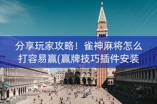 分享玩家攻略！雀神麻将怎么打容易赢(赢牌技巧插件安装)