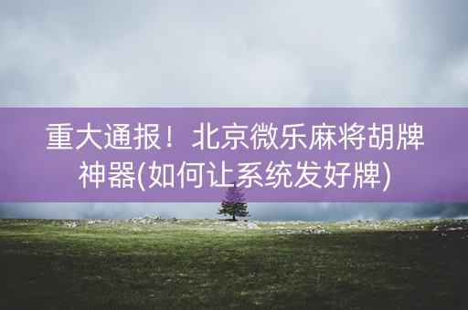 重大通报！北京微乐麻将胡牌神器(如何让系统发好牌)