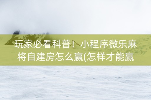 玩家必看科普！小程序微乐麻将自建房怎么赢(怎样才能赢)