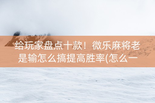 给玩家盘点十款！微乐麻将老是输怎么搞提高胜率(怎么一直赢)