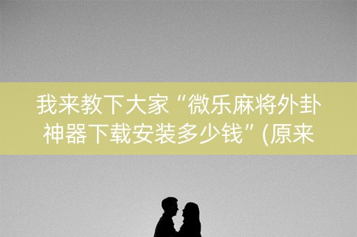 我来教下大家“微乐麻将外卦神器下载安装多少钱”(原来真的有挂)-知乎