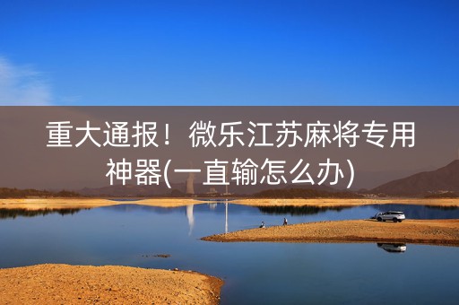 重大通报！微乐江苏麻将专用神器(一直输怎么办)