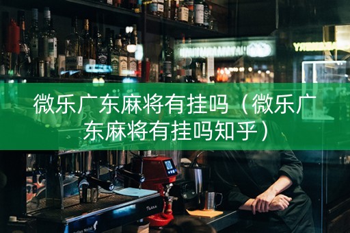 微乐广东麻将有挂吗（微乐广东麻将有挂吗知乎）