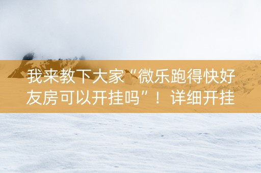 我来教下大家“微乐跑得快好友房可以开挂吗”！详细开挂教程（确实真的有挂)-知乎
