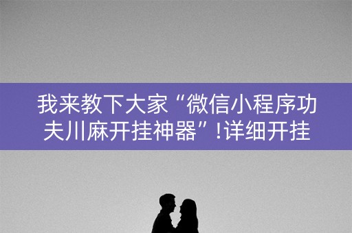 我来教下大家“微信小程序功夫川麻开挂神器”!详细开挂教程-知乎