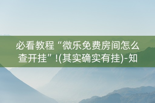 必看教程“微乐免费房间怎么查开挂”!(其实确实有挂)-知乎