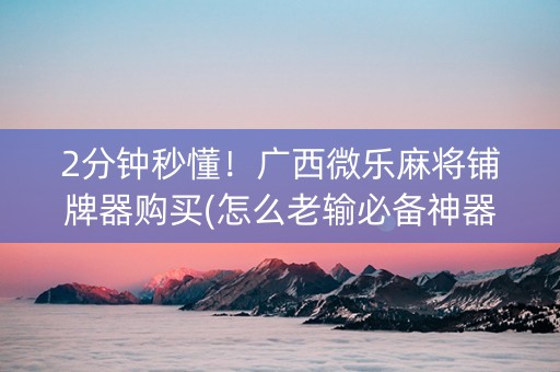 2分钟秒懂！广西微乐麻将铺牌器购买(怎么老输必备神器)