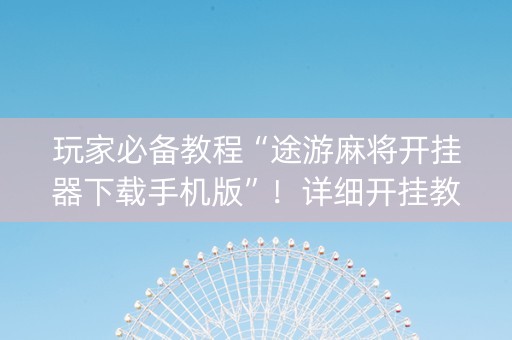 玩家必备教程“途游麻将开挂器下载手机版”！详细开挂教程（确实真的有挂)-知乎