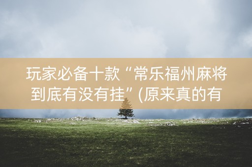 玩家必备十款“常乐福州麻将到底有没有挂”(原来真的有挂)-知乎