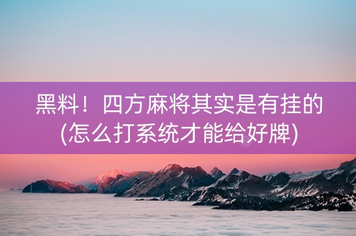 黑料！四方麻将其实是有挂的(怎么打系统才能给好牌)